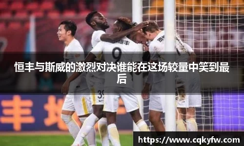 恒丰与斯威的激烈对决谁能在这场较量中笑到最后