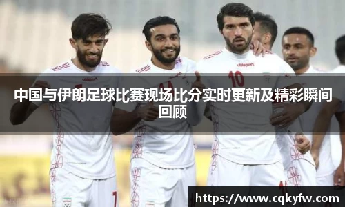 中国与伊朗足球比赛现场比分实时更新及精彩瞬间回顾